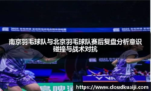 南京羽毛球队与北京羽毛球队赛后复盘分析意识碰撞与战术对抗