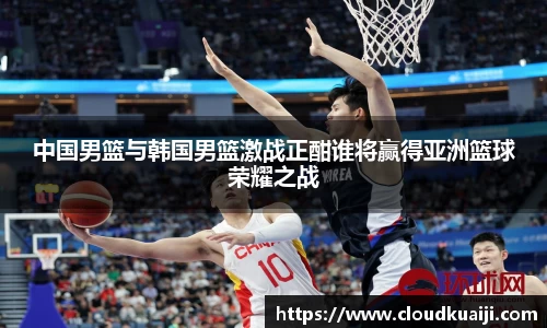 中国男篮与韩国男篮激战正酣谁将赢得亚洲篮球荣耀之战